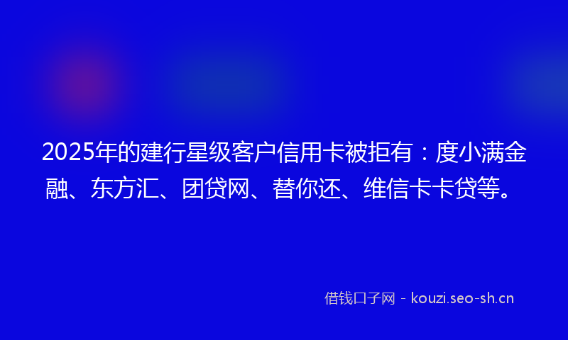 2025年的建行星级客户信用卡被拒有：度小满金融、东方汇、团贷网、替你还、维信卡卡贷等。