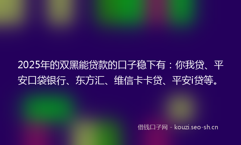 2025年的双黑能贷款的口子稳下有:你我贷、平安口袋银行、东方汇、维信卡卡贷、平安i贷等。