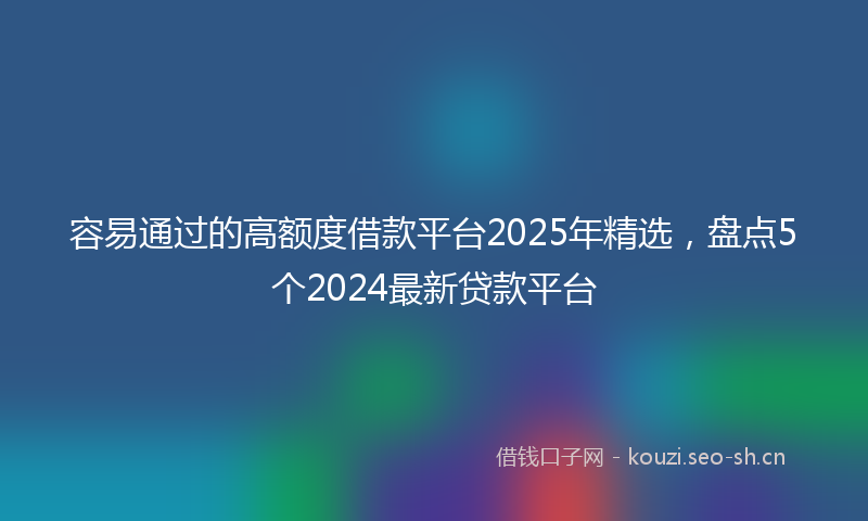 容易通过的高额度借款平台2025年精选，盘点5个2024最新贷款平台