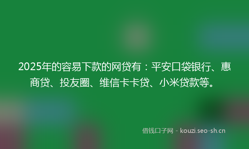 2025年的容易下款的网贷有：平安口袋银行、惠商贷、投友圈、维信卡卡贷、小米贷款等。