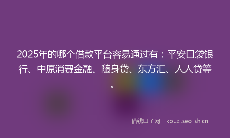 2025年的哪个借款平台容易通过有：平安口袋银行、中原消费金融、随身贷、东方汇、人人贷等。