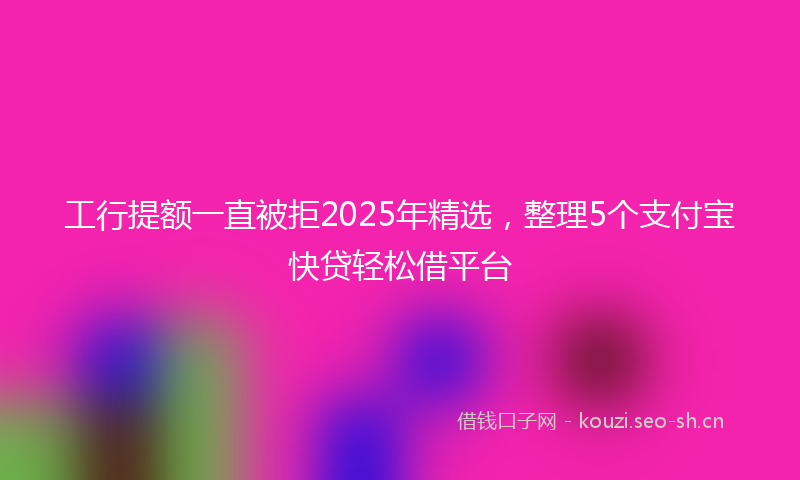工行提额一直被拒2025年精选，整理5个支付宝快贷轻松借平台