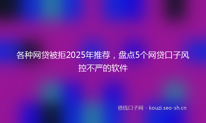 各种网贷被拒2025年推荐,盘点5个网贷口子风控不严的软件