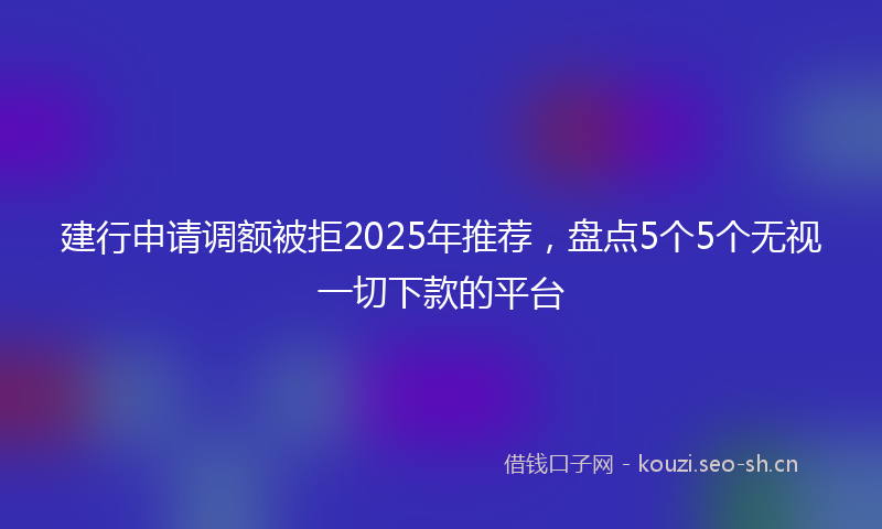 建行申请调额被拒2025年推荐，盘点5个5个无视一切下款的平台