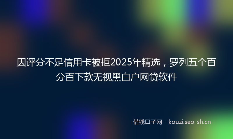 因评分不足信用卡被拒2025年精选，罗列五个百分百下款无视黑白户网贷软件