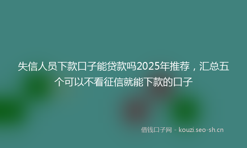 失信人员下款口子能贷款吗2025年推荐，汇总五个可以不看征信就能下款的口子