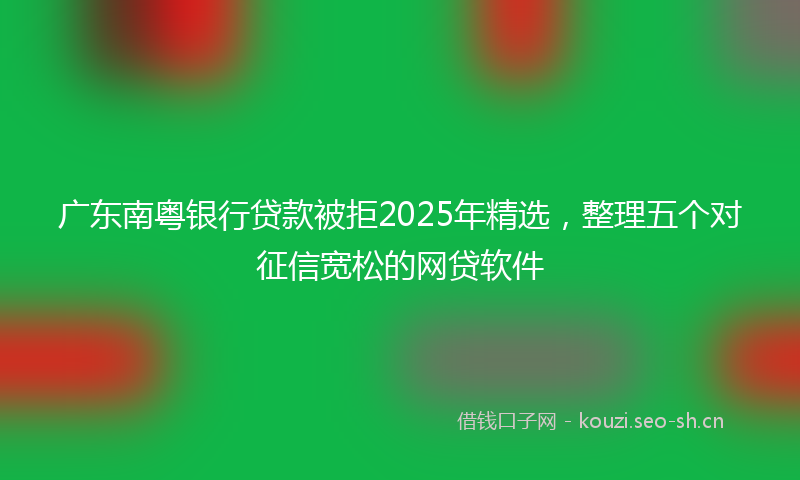 广东南粤银行贷款被拒2025年精选,整理五个对征信宽松的网贷软件