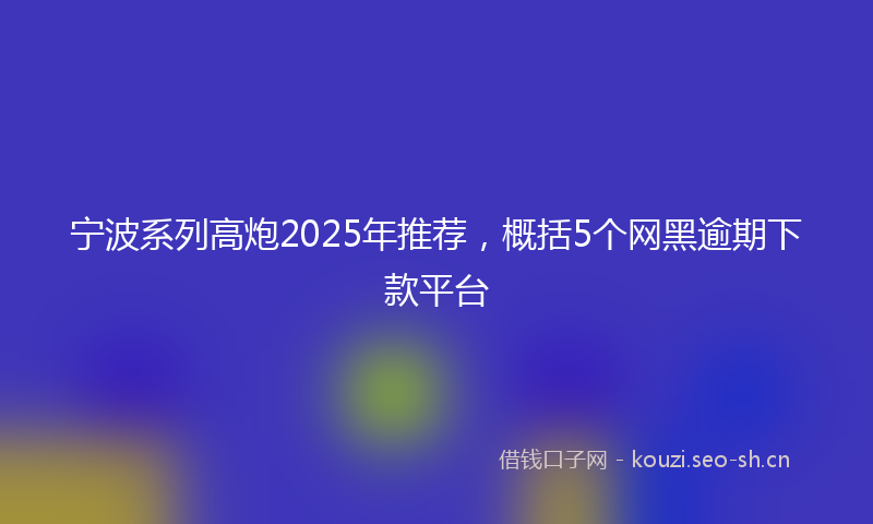 宁波系列高炮2025年推荐，概括5个网黑逾期下款平台
