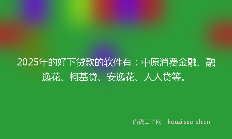 2025年的好下贷款的软件有：中原消费金融、融逸花、柯基贷、安逸花、人人贷等。