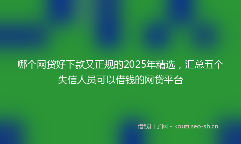 哪个网贷好下款又正规的2025年精选,汇总五个失信人员可以借钱的网贷平台