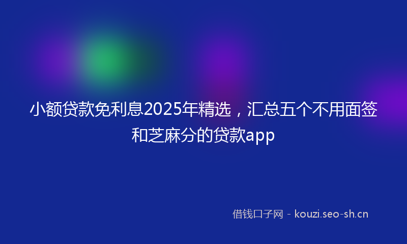 小额贷款免利息2025年精选,汇总五个不用面签和芝麻分的贷款app