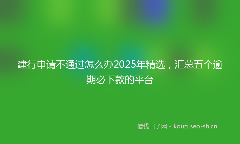 建行申请不通过怎么办2025年精选，汇总五个逾期必下款的平台