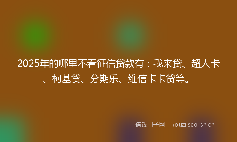2025年的哪里不看征信贷款有：我来贷、超人卡、柯基贷、分期乐、维信卡卡贷等。