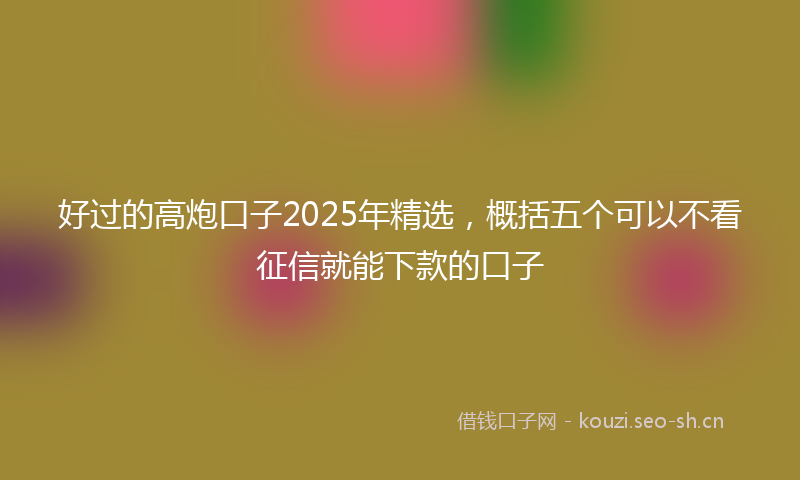 好过的高炮口子2025年精选，概括五个可以不看征信就能下款的口子