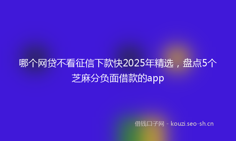 哪个网贷不看征信下款快2025年精选，盘点5个芝麻分负面借款的app