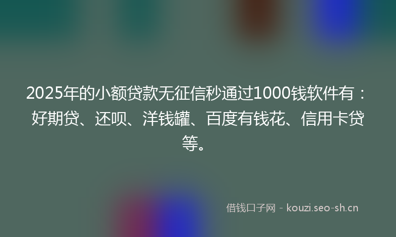 2025年的小额贷款无征信秒通过1000钱软件有：好期贷、还呗、洋钱罐、百度有钱花、信用卡贷等。