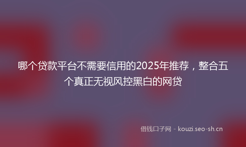 哪个贷款平台不需要信用的2025年推荐，整合五个真正无视风控黑白的网贷