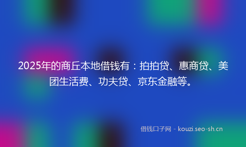 2025年的商丘本地借钱有：拍拍贷、惠商贷、美团生活费、功夫贷、京东金融等。