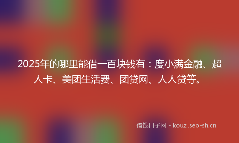 2025年的哪里能借一百块钱有:度小满金融、超人卡、美团生活费、团贷网、人人贷等。