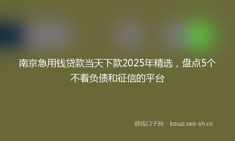 南京急用钱贷款当天下款2025年精选，盘点5个不看负债和征信的平台