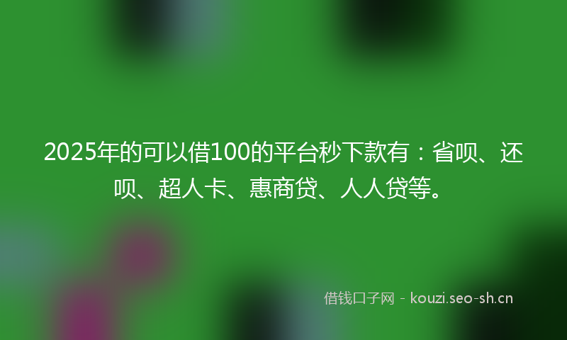 2025年的可以借100的平台秒下款有：省呗、还呗、超人卡、惠商贷、人人贷等。