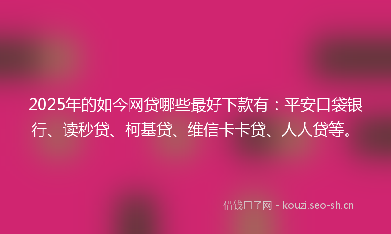 2025年的如今网贷哪些最好下款有：平安口袋银行、读秒贷、柯基贷、维信卡卡贷、人人贷等。