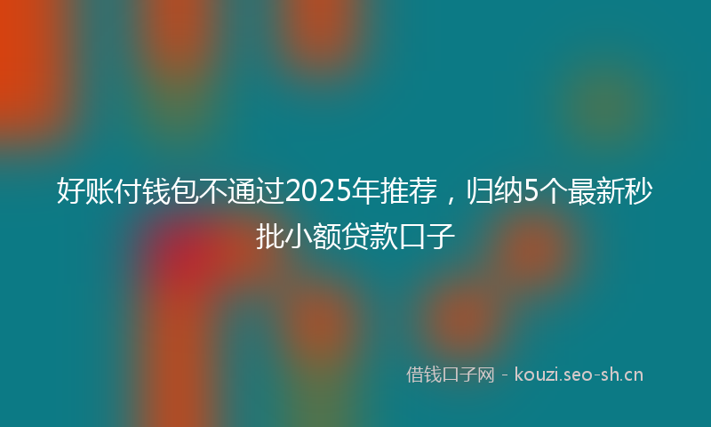 好账付钱包不通过2025年推荐，归纳5个最新秒批小额贷款口子