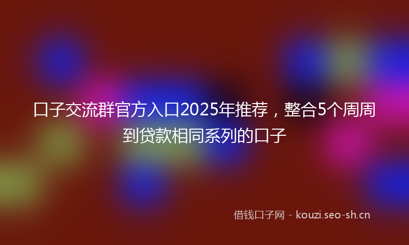 口子交流群官方入口2025年推荐,整合5个周周到贷款相同系列的口子