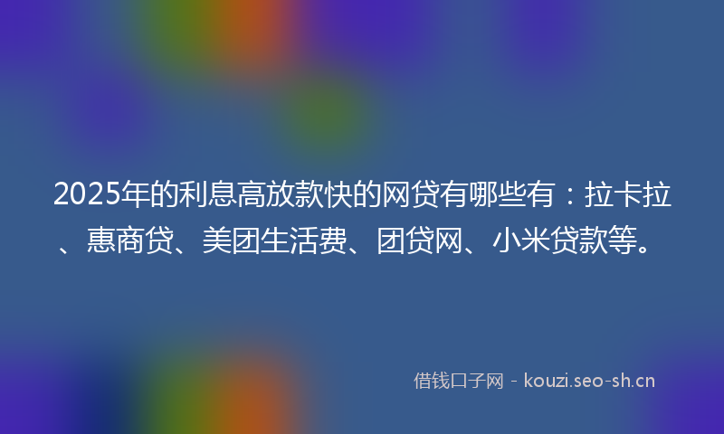 2025年的利息高放款快的网贷有哪些有:拉卡拉、惠商贷、美团生活费、团贷网、小米贷款等。
