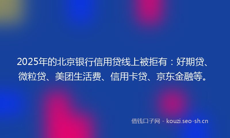 2025年的北京银行信用贷线上被拒有：好期贷、微粒贷、美团生活费、信用卡贷、京东金融等。