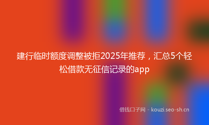 建行临时额度调整被拒2025年推荐，汇总5个轻松借款无征信记录的app
