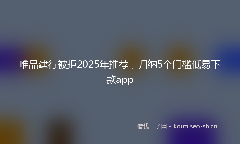 唯品建行被拒2025年推荐,归纳5个门槛低易下款app