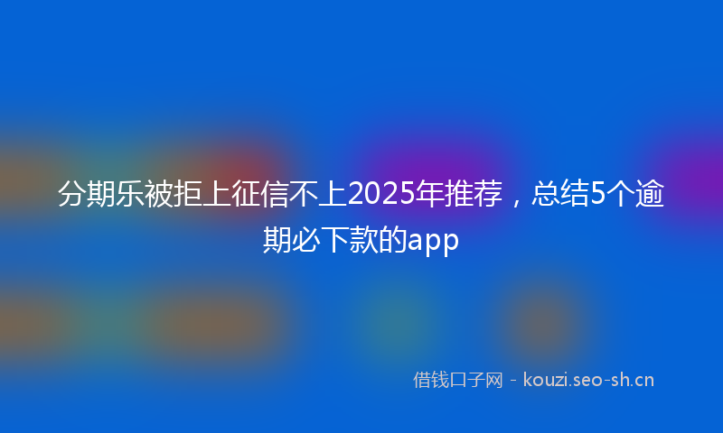分期乐被拒上征信不上2025年推荐,总结5个逾期必下款的app