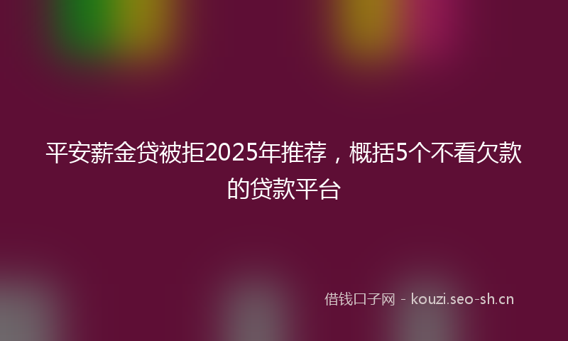 平安薪金贷被拒2025年推荐，概括5个不看欠款的贷款平台