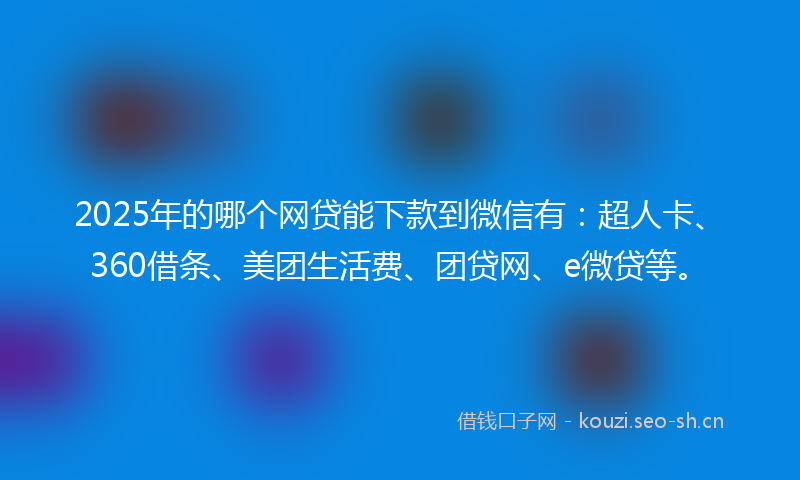 2025年的哪个网贷能下款到微信有：超人卡、360借条、美团生活费、团贷网、e微贷等。