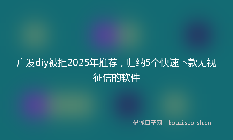 广发diy被拒2025年推荐，归纳5个快速下款无视征信的软件