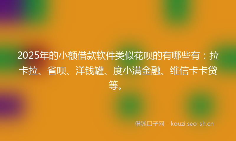 2025年的小额借款软件类似花呗的有哪些有：拉卡拉、省呗、洋钱罐、度小满金融、维信卡卡贷等。
