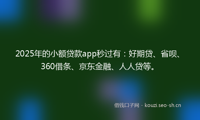 2025年的小额贷款app秒过有：好期贷、省呗、360借条、京东金融、人人贷等。