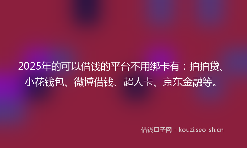 2025年的可以借钱的平台不用绑卡有：拍拍贷、小花钱包、微博借钱、超人卡、京东金融等。