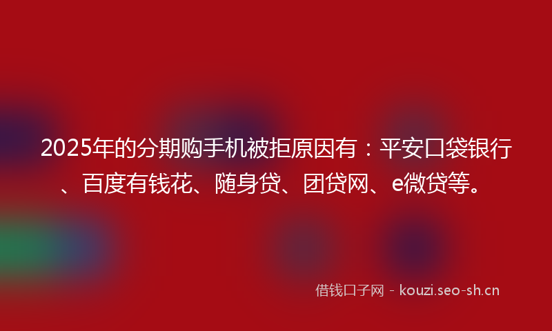 2025年的分期购手机被拒原因有：平安口袋银行、百度有钱花、随身贷、团贷网、e微贷等。