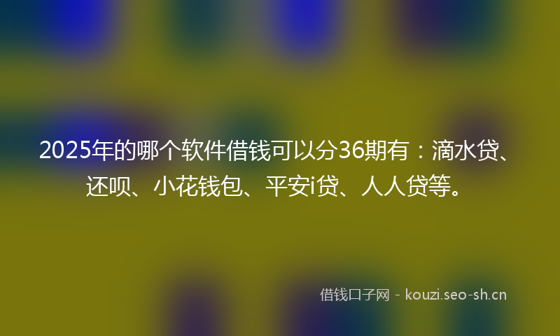 2025年的哪个软件借钱可以分36期有：滴水贷、还呗、小花钱包、平安i贷、人人贷等。