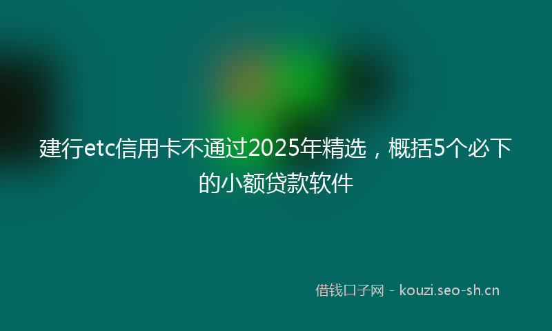 建行etc信用卡不通过2025年精选，概括5个必下的小额贷款软件