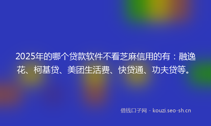 2025年的哪个贷款软件不看芝麻信用的有:融逸花、柯基贷、美团生活费、快贷通、功夫贷等。
