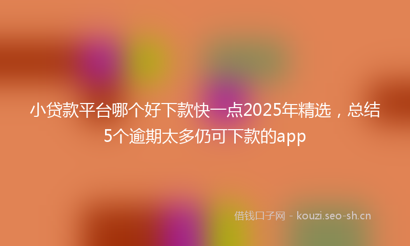 小贷款平台哪个好下款快一点2025年精选，总结5个逾期太多仍可下款的app