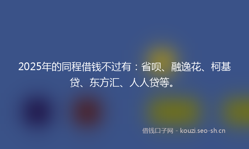 2025年的同程借钱不过有：省呗、融逸花、柯基贷、东方汇、人人贷等。