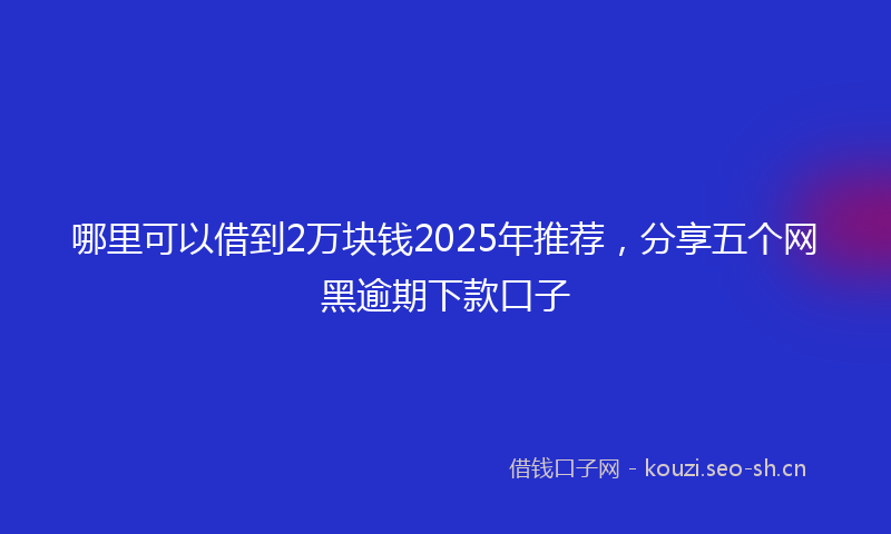 哪里可以借到2万块钱2025年推荐,分享五个网黑逾期下款口子