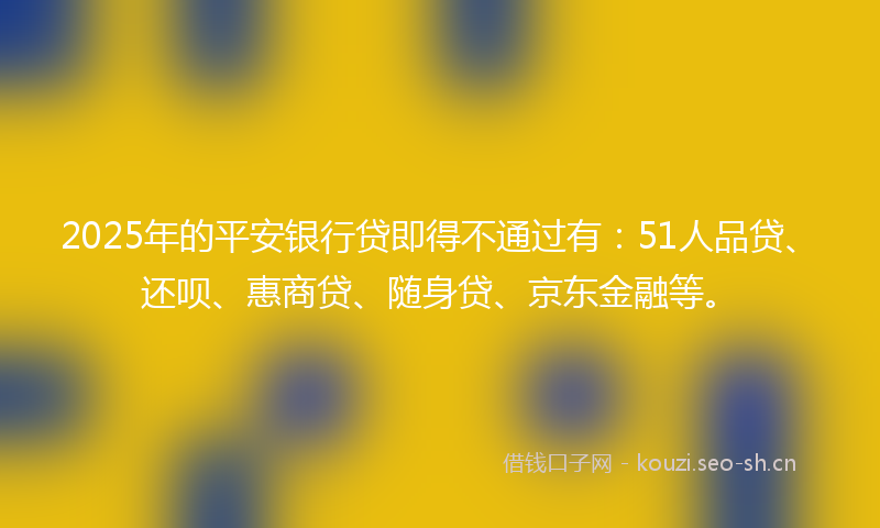 2025年的平安银行贷即得不通过有：51人品贷、还呗、惠商贷、随身贷、京东金融等。