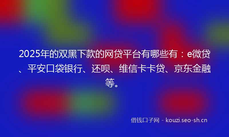 2025年的双黑下款的网贷平台有哪些有：e微贷、平安口袋银行、还呗、维信卡卡贷、京东金融等。