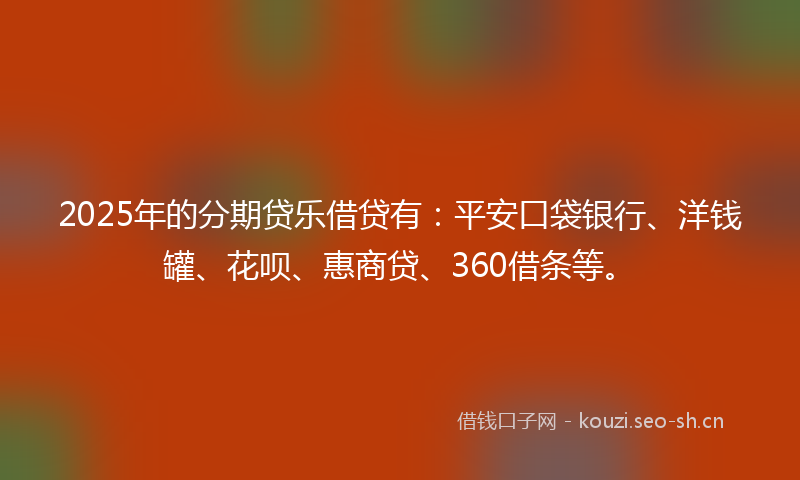 2025年的分期贷乐借贷有：平安口袋银行、洋钱罐、花呗、惠商贷、360借条等。