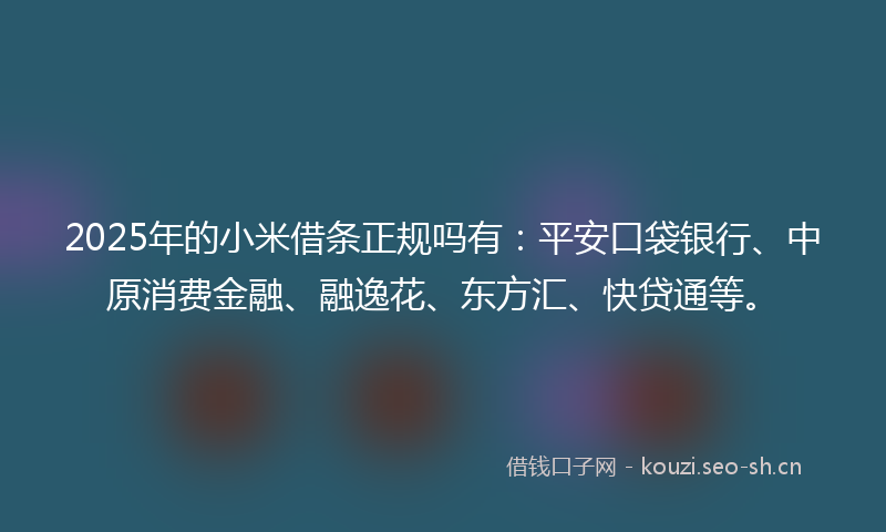 2025年的小米借条正规吗有:平安口袋银行、中原消费金融、融逸花、东方汇、快贷通等。